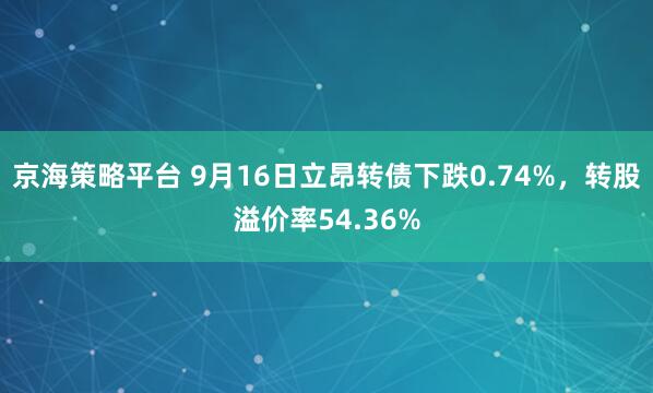 京海策略平台 9月16日立昂转债下跌0.74%，转股溢价率54.36%