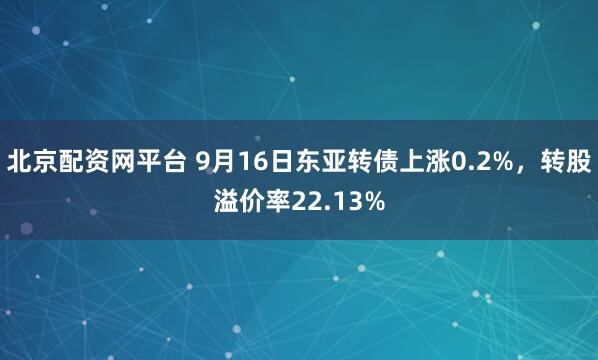 北京配资网平台 9月16日东亚转债上涨0.2%，转股溢价率22.13%