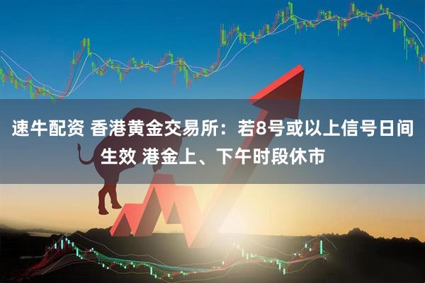 速牛配资 香港黄金交易所：若8号或以上信号日间生效 港金上、下午时段休市