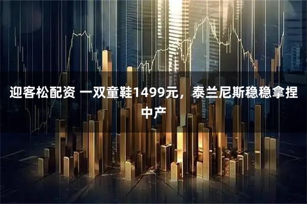 迎客松配资 一双童鞋1499元，泰兰尼斯稳稳拿捏中产