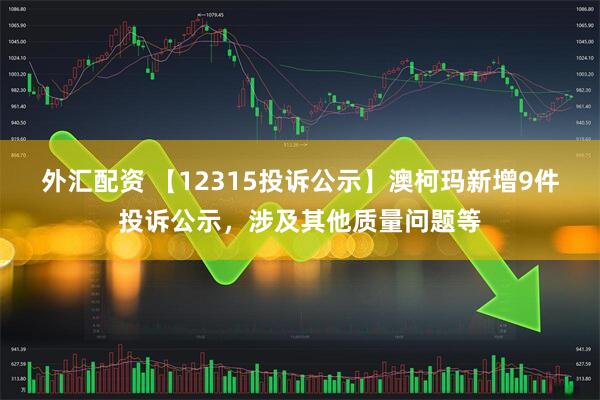 外汇配资 【12315投诉公示】澳柯玛新增9件投诉公示，涉及其他质量问题等