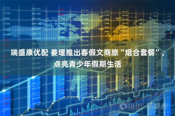 端盛康优配 姜堰推出春假文商旅“组合套餐”，点亮青少年假期生活