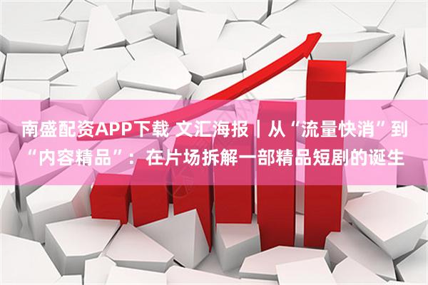 南盛配资APP下载 文汇海报｜从“流量快消”到“内容精品”：在片场拆解一部精品短剧的诞生