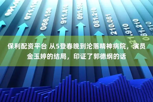 保利配资平台 从5登春晚到沦落精神病院，演员金玉婷的结局，印证了郭德纲的话