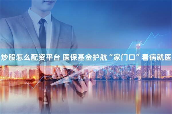 炒股怎么配资平台 医保基金护航“家门口”看病就医