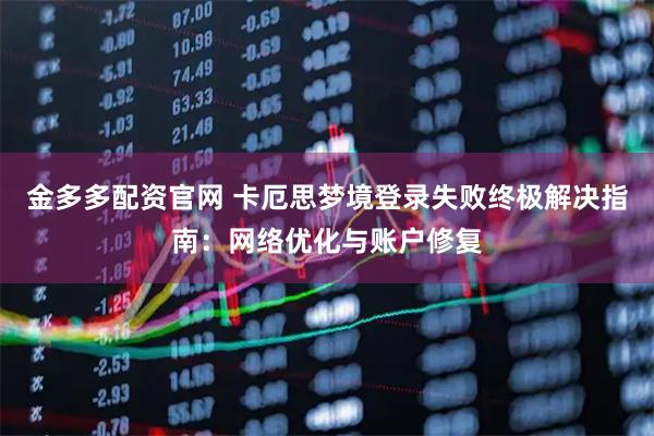 金多多配资官网 卡厄思梦境登录失败终极解决指南：网络优化与账户修复