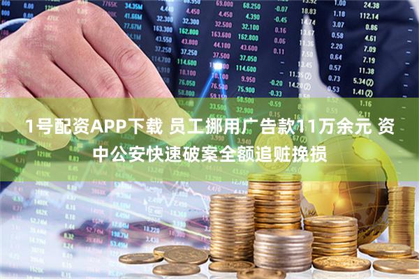 1号配资APP下载 员工挪用广告款11万余元 资中公安快速破案全额追赃挽损