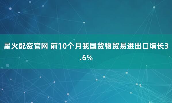 星火配资官网 前10个月我国货物贸易进出口增长3.6%