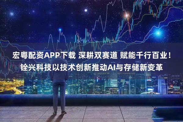 宏粤配资APP下载 深耕双赛道 赋能千行百业！铨兴科技以技术创新推动AI与存储新变革