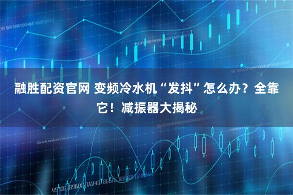 融胜配资官网 变频冷水机“发抖”怎么办？全靠它！减振器大揭秘