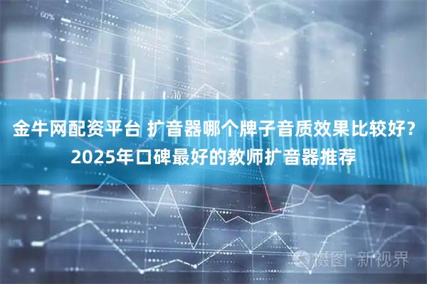 金牛网配资平台 扩音器哪个牌子音质效果比较好？2025年口碑最好的教师扩音器推荐