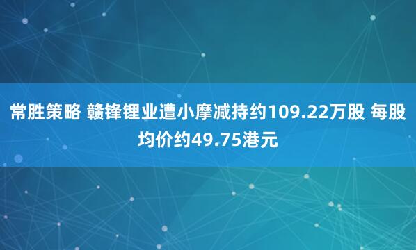 常胜策略 赣锋锂业遭小摩减持约109.22万股 每股均价约49.75港元
