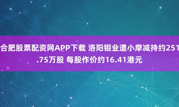 合肥股票配资网APP下载 洛阳钼业遭小摩减持约251.75万股 每股作价约16.41港元