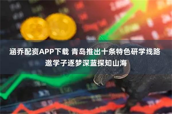 涵乔配资APP下载 青岛推出十条特色研学线路 邀学子逐梦深蓝探知山海