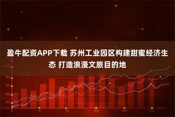 盈牛配资APP下载 苏州工业园区构建甜蜜经济生态 打造浪漫文旅目的地