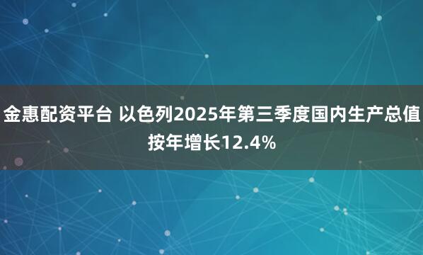 金惠配资平台 以色列2025年第三季度国内生产总值按年增长12.4%