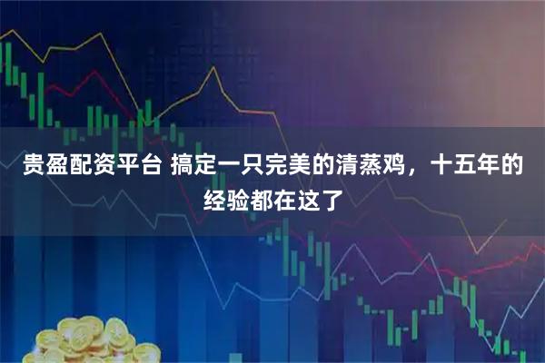 贵盈配资平台 搞定一只完美的清蒸鸡，十五年的经验都在这了