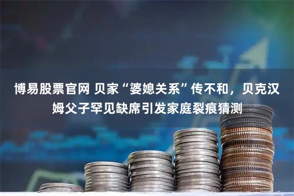 博易股票官网 贝家“婆媳关系”传不和，贝克汉姆父子罕见缺席引发家庭裂痕猜测