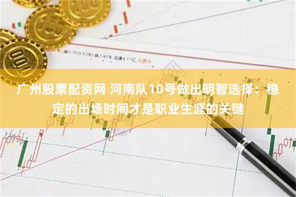 广州股票配资网 河南队10号做出明智选择：稳定的出场时间才是职业生涯的关键
