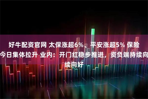 好牛配资官网 太保涨超6%、平安涨超5% 保险股今日集体拉升 业内：开门红稳步推进，资负端持续向好