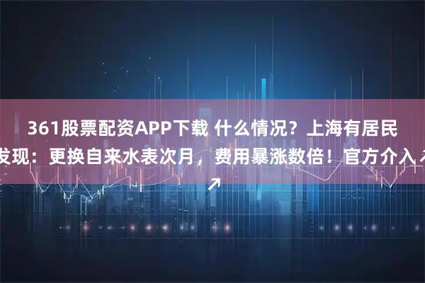 361股票配资APP下载 什么情况？上海有居民发现：更换自来水表次月，费用暴涨数倍！官方介入↗