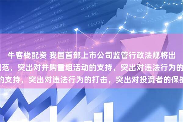牛客栈配资 我国首部上市公司监管行政法规将出炉 突出对公司治理的规范，突出对并购重组活动的支持，突出对违法行为的打击，突出对投资者的保护