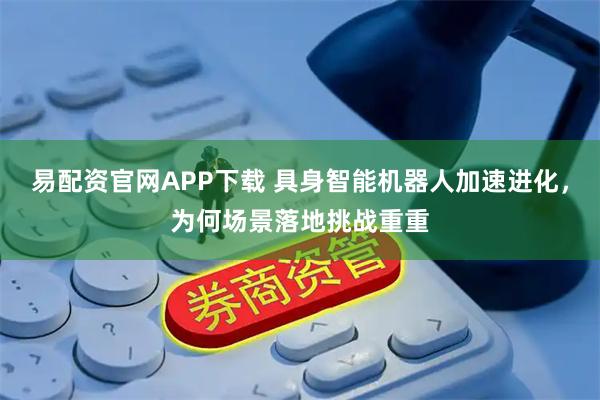易配资官网APP下载 具身智能机器人加速进化，为何场景落地挑战重重