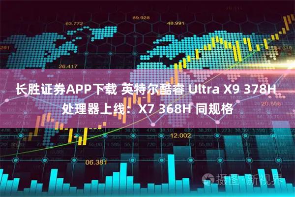 长胜证券APP下载 英特尔酷睿 Ultra X9 378H 处理器上线：X7 368H 同规格