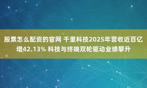 股票怎么配资的官网 千里科技2025年营收近百亿增42.13% 科技与终端双轮驱动业绩攀升