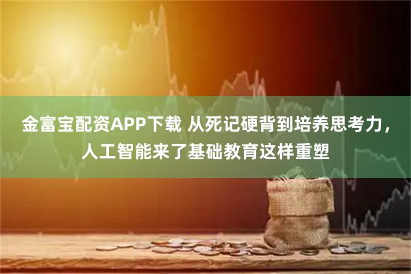 金富宝配资APP下载 从死记硬背到培养思考力，人工智能来了基础教育这样重塑