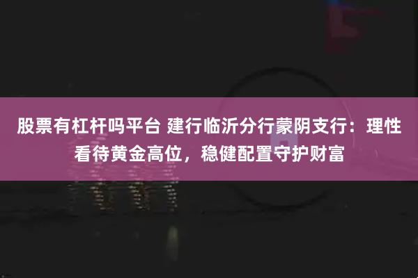 股票有杠杆吗平台 建行临沂分行蒙阴支行：理性看待黄金高位，稳健配置守护财富