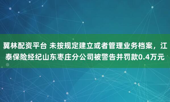 翼林配资平台 未按规定建立或者管理业务档案，江泰保险经纪山东枣庄分公司被警告并罚款0.4万元