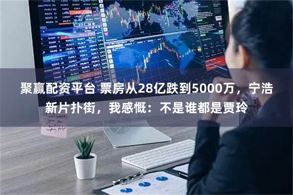 聚赢配资平台 票房从28亿跌到5000万，宁浩新片扑街，我感慨：不是谁都是贾玲