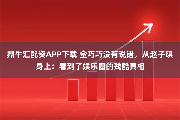 鼎牛汇配资APP下载 金巧巧没有说错，从赵子琪身上：看到了娱乐圈的残酷真相