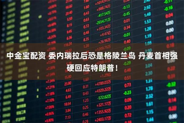 中金宝配资 委内瑞拉后恐是格陵兰岛 丹麦首相强硬回应特朗普！