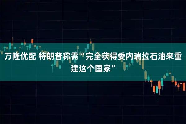 万隆优配 特朗普称需“完全获得委内瑞拉石油来重建这个国家”