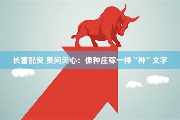 长富配资 莫问天心：像种庄稼一样“种”文字