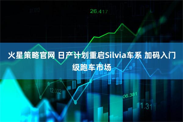 火星策略官网 日产计划重启Silvia车系 加码入门级跑车市场