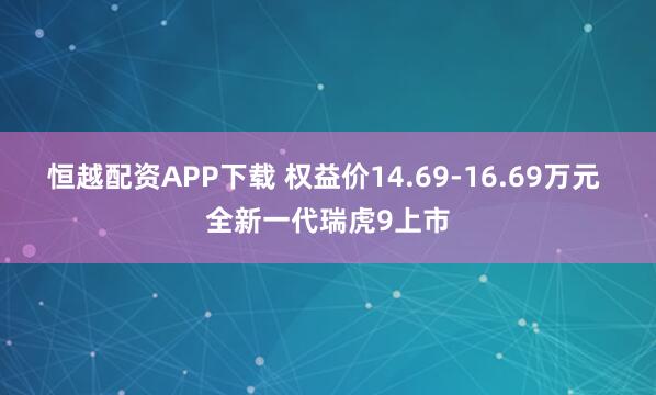 恒越配资APP下载 权益价14.69-16.69万元 全新一代瑞虎9上市