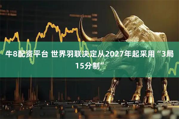牛8配资平台 世界羽联决定从2027年起采用“3局15分制”