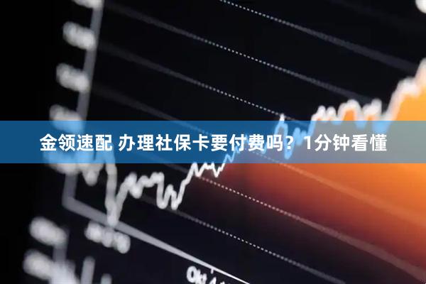 金领速配 办理社保卡要付费吗？1分钟看懂