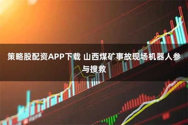策略股配资APP下载 山西煤矿事故现场机器人参与搜救
