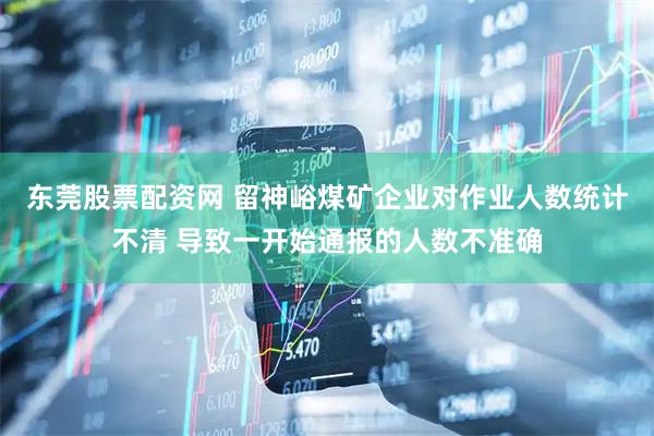 东莞股票配资网 留神峪煤矿企业对作业人数统计不清 导致一开始通报的人数不准确