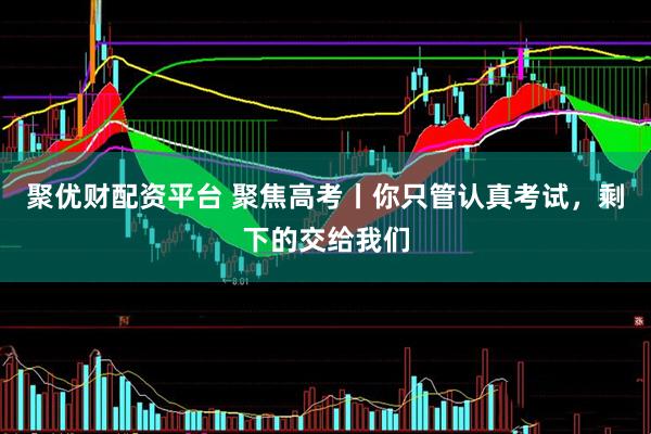 聚优财配资平台 聚焦高考丨你只管认真考试，剩下的交给我们