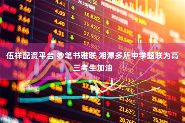 伍祥配资平台 妙笔书雅联 湘潭多所中学题联为高三考生加油