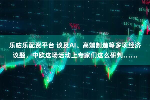 乐咕乐配资平台 谈及AI、高端制造等多项经济议题，中欧这场活动上专家们这么研判……