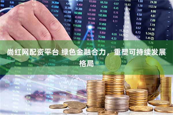 尚红网配资平台 绿色金融合力，重塑可持续发展格局