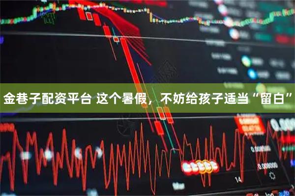 金巷子配资平台 这个暑假，不妨给孩子适当“留白”