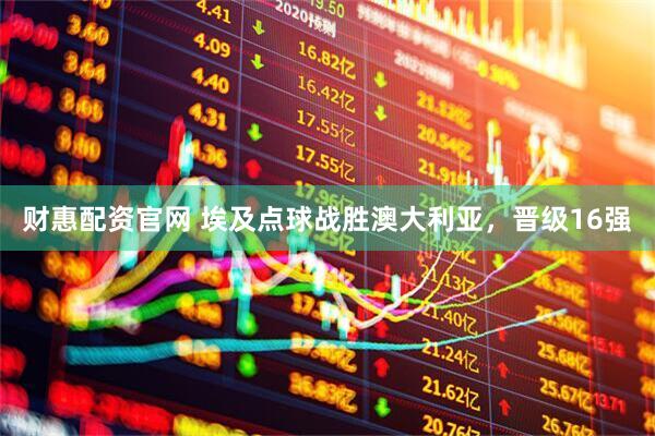 财惠配资官网 埃及点球战胜澳大利亚，晋级16强