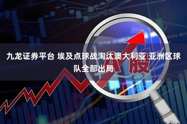 九龙证券平台 埃及点球战淘汰澳大利亚 亚洲区球队全部出局